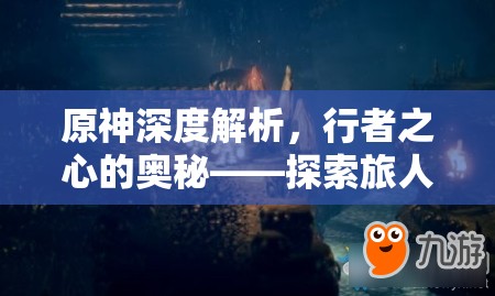 原神深度解析，行者之心的奥秘——探索旅人力量之源的旅程