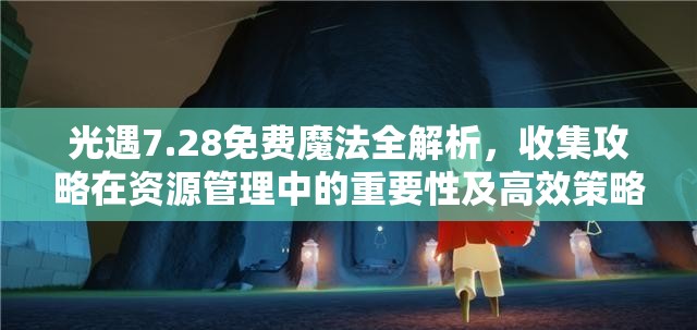 光遇7.28免费魔法全解析，收集攻略在资源管理中的重要性及高效策略指南