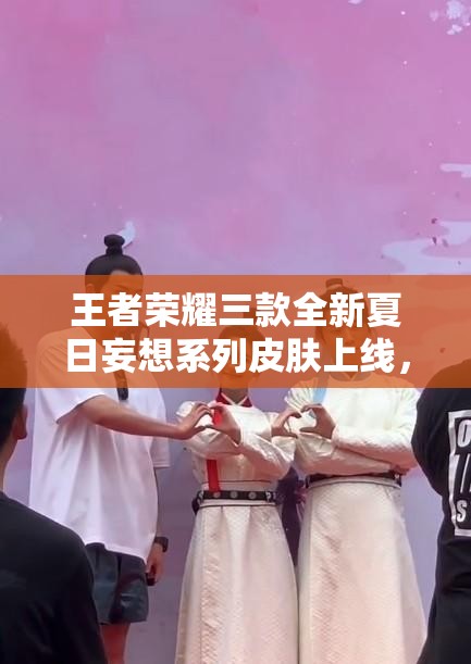 王者荣耀三款全新夏日妄想系列皮肤上线，清爽设计助你畅享清凉夏日游戏体验