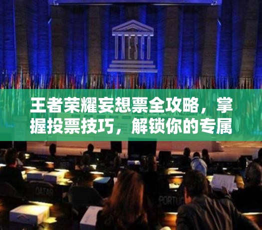 王者荣耀妄想票全攻略，掌握投票技巧，解锁你的专属投票力量与优势