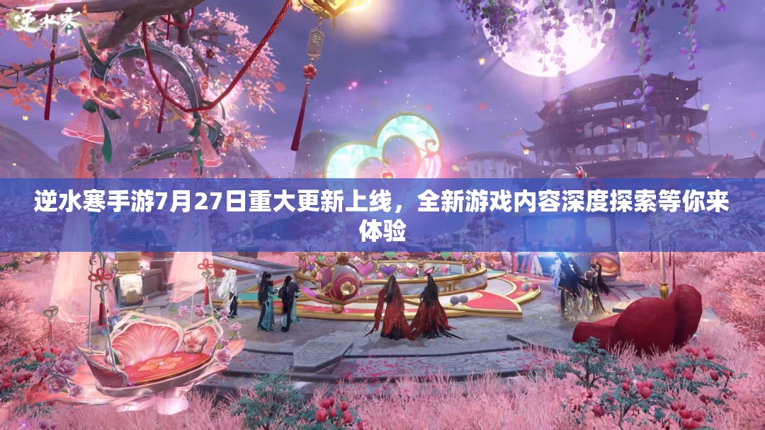 逆水寒手游7月27日重大更新上线，全新游戏内容深度探索等你来体验