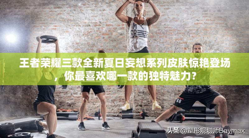 王者荣耀三款全新夏日妄想系列皮肤惊艳登场，你最喜欢哪一款的独特魅力？