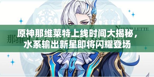 原神那维莱特上线时间大揭秘，水系输出新星即将闪耀登场