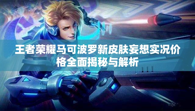 王者荣耀马可波罗新皮肤妄想实况价格全面揭秘与解析