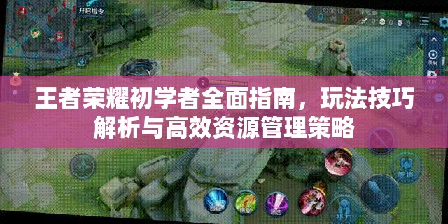 王者荣耀初学者全面指南，玩法技巧解析与高效资源管理策略