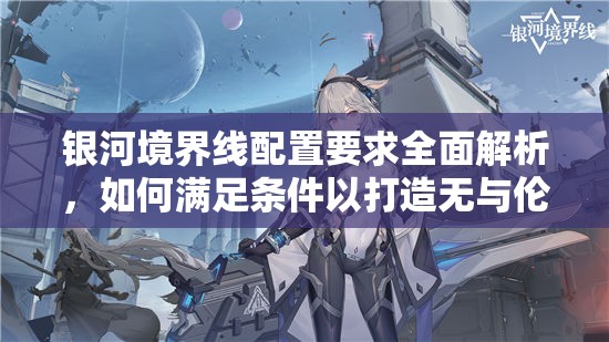 银河境界线配置要求全面解析，如何满足条件以打造无与伦比的极致游戏体验