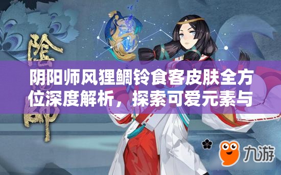 阴阳师风狸鲷铃食客皮肤全方位深度解析，探索可爱元素与庆典氛围的绝妙交融