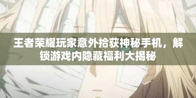 王者荣耀玩家意外拾获神秘手机，解锁游戏内隐藏福利大揭秘