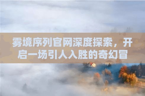雾境序列官网深度探索，开启一场引人入胜的奇幻冒险之旅起点