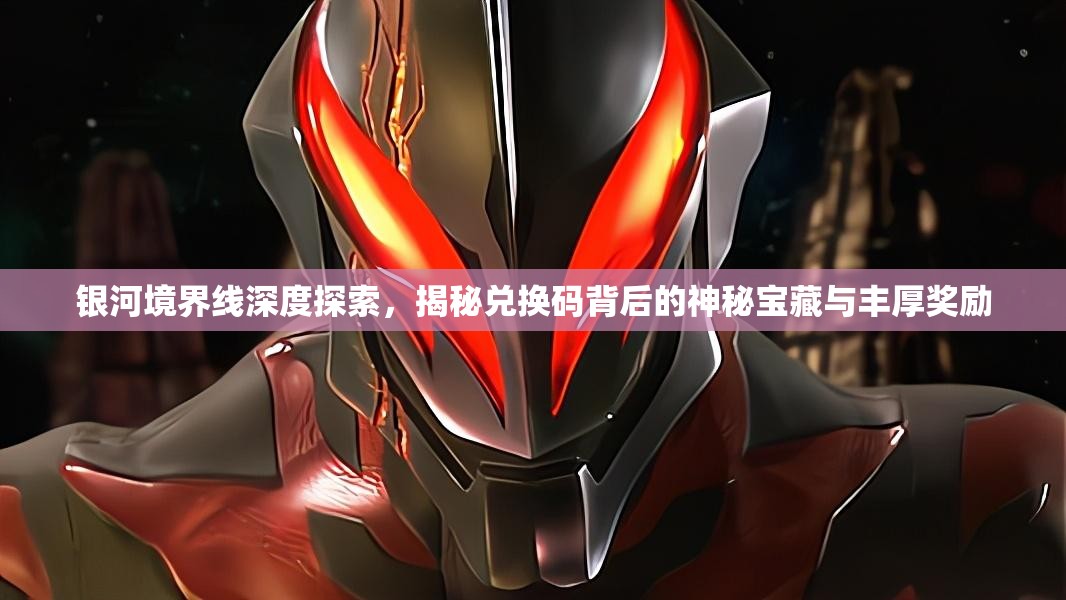银河境界线深度探索，揭秘兑换码背后的神秘宝藏与丰厚奖励