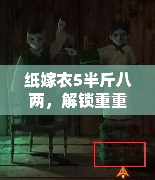 纸嫁衣5半斤八两，解锁重重古老谜题，踏上惊心动魄的探寻真相之旅