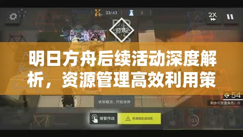 明日方舟后续活动深度解析，资源管理高效利用策略，助你避免资源浪费
