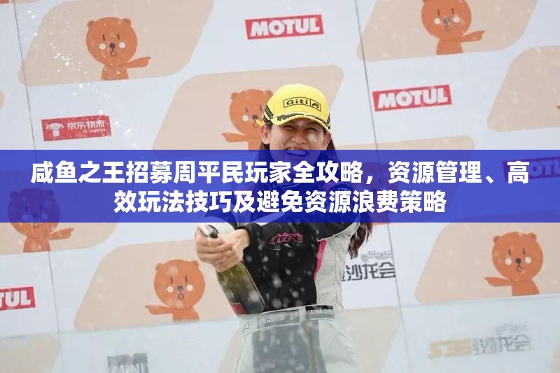 咸鱼之王招募周平民玩家全攻略，资源管理、高效玩法技巧及避免资源浪费策略