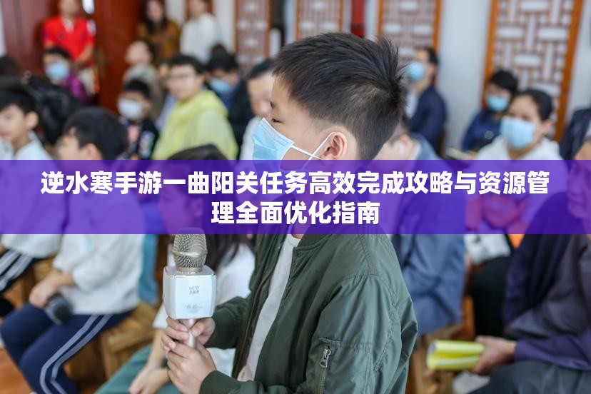 逆水寒手游一曲阳关任务高效完成攻略与资源管理全面优化指南