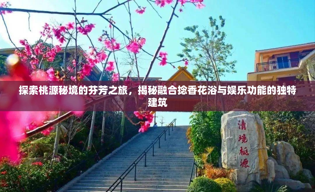 探索桃源秘境的芬芳之旅，揭秘融合捻香花浴与娱乐功能的独特建筑