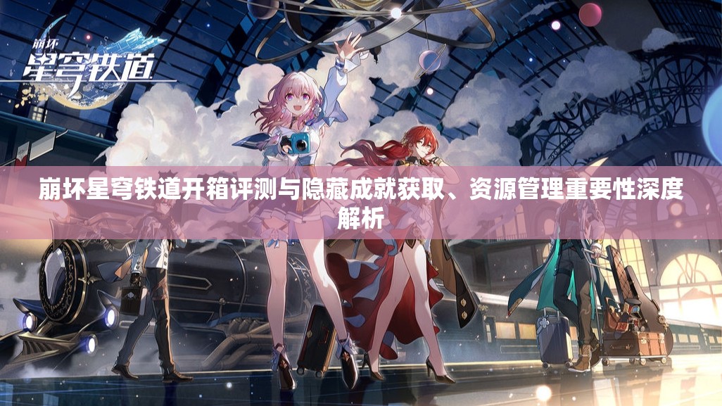 崩坏星穹铁道开箱评测与隐藏成就获取、资源管理重要性深度解析
