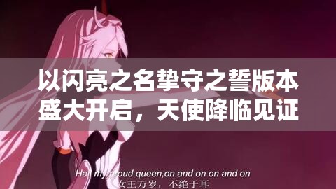 以闪亮之名挚守之誓版本盛大开启，天使降临见证，共赴爱的誓约之旅