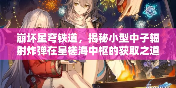 崩坏星穹铁道，揭秘小型中子辐射炸弹在星槎海中枢的获取之道