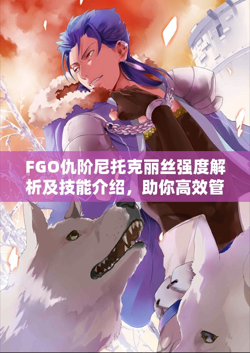 FGO仇阶尼托克丽丝强度解析及技能介绍，助你高效管理资源并最大化其价值