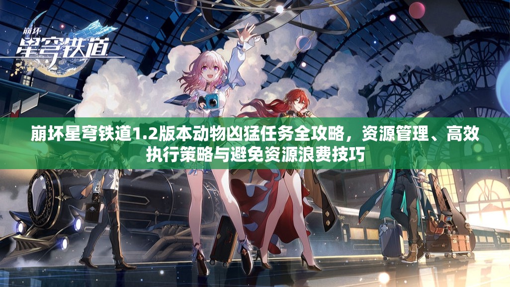 崩坏星穹铁道1.2版本动物凶猛任务全攻略，资源管理、高效执行策略与避免资源浪费技巧