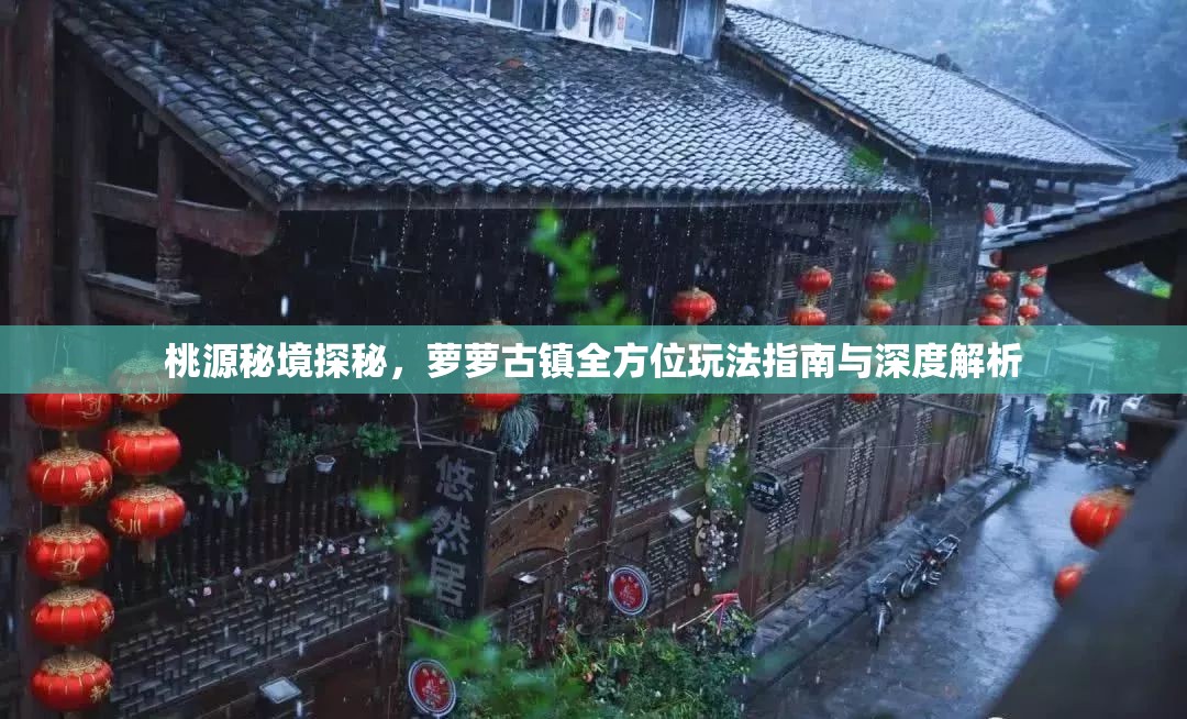 桃源秘境探秘，萝萝古镇全方位玩法指南与深度解析