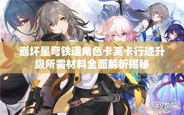 崩坏星穹铁道角色卡芙卡行迹升级所需材料全面解析揭秘