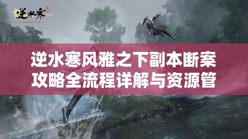 逆水寒风雅之下副本断案攻略全流程详解与资源管理高效优化策略