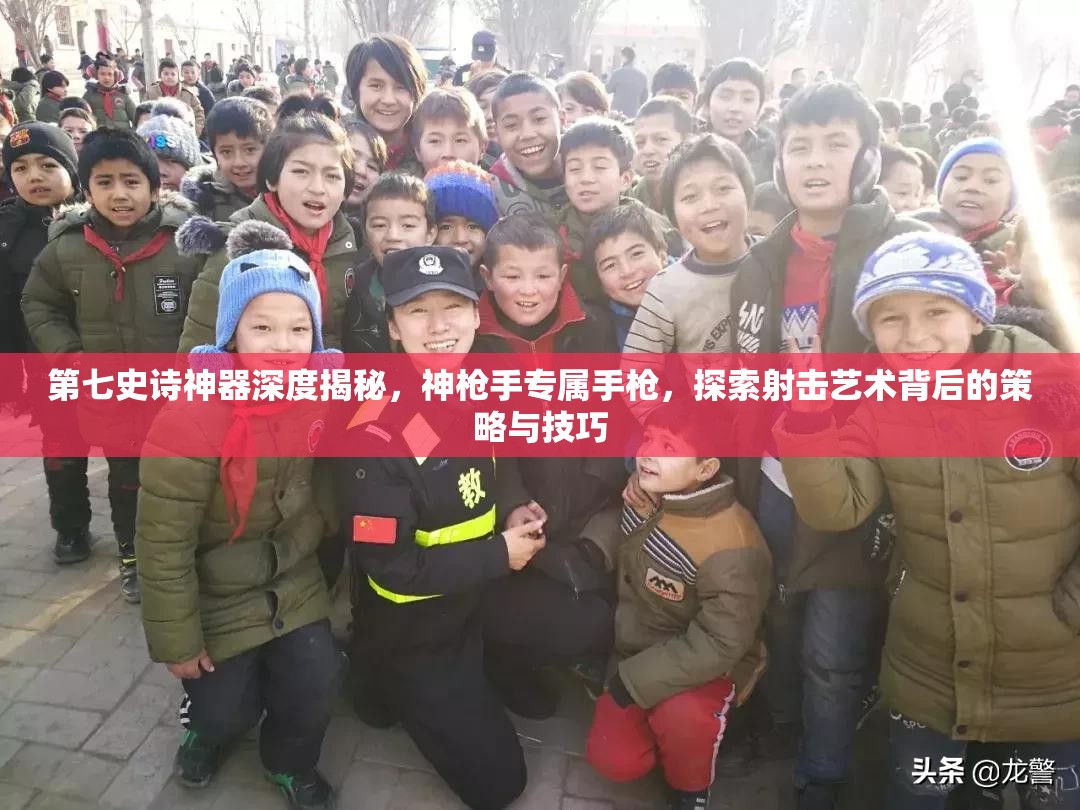 第七史诗神器深度揭秘，神枪手专属手枪，探索射击艺术背后的策略与技巧