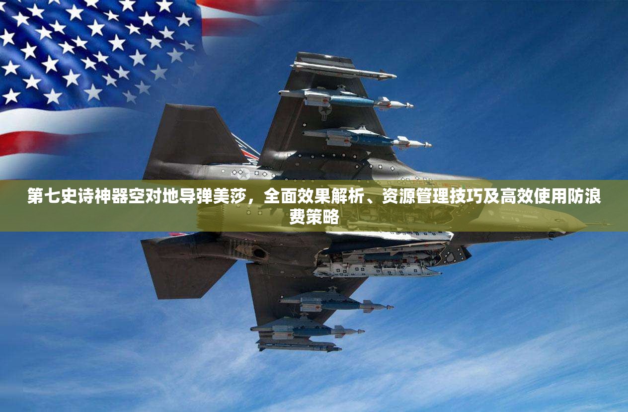 第七史诗神器空对地导弹美莎，全面效果解析、资源管理技巧及高效使用防浪费策略