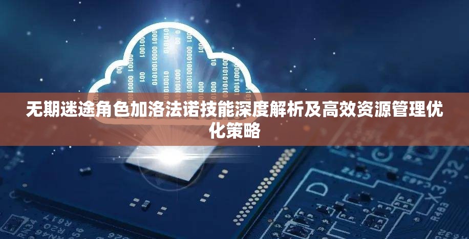 无期迷途角色加洛法诺技能深度解析及高效资源管理优化策略