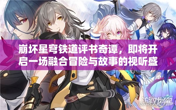 崩坏星穹铁道评书奇谭，即将开启一场融合冒险与故事的视听盛宴
