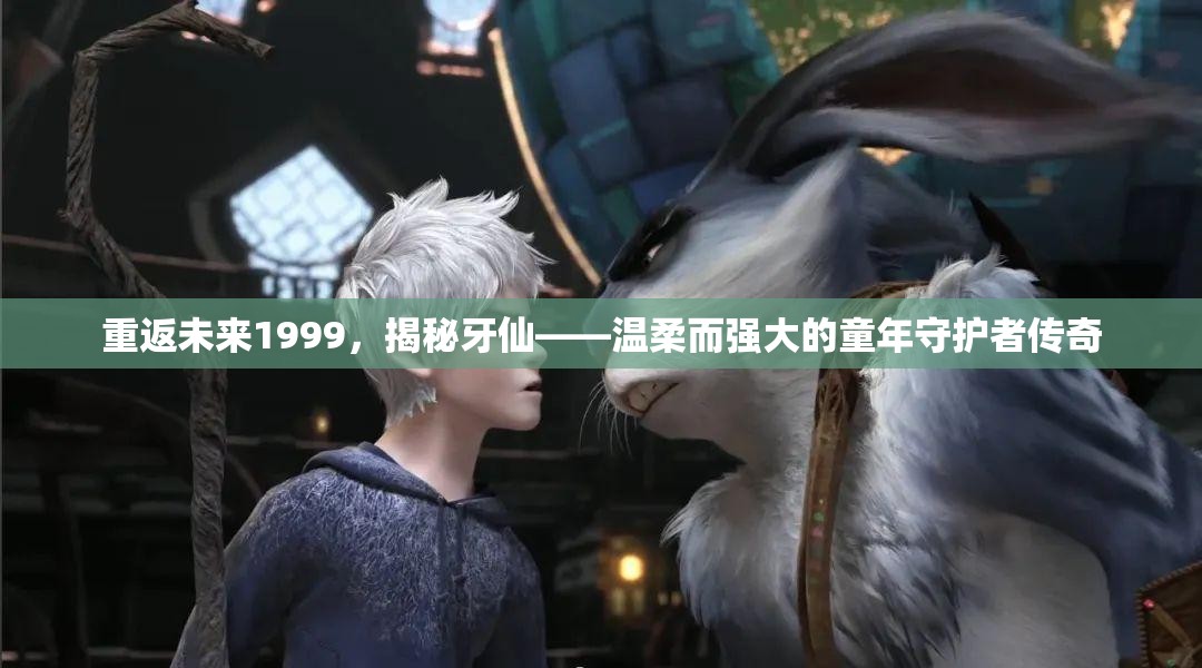 重返未来1999，揭秘牙仙——温柔而强大的童年守护者传奇
