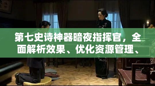 第七史诗神器暗夜指挥官，全面解析效果、优化资源管理、实现高效使用并规避浪费策略