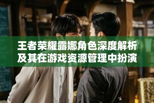 王者荣耀露娜角色深度解析及其在游戏资源管理中扮演的关键角色