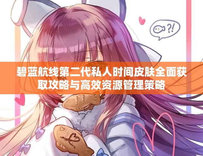 碧蓝航线第二代私人时间皮肤全面获取攻略与高效资源管理策略