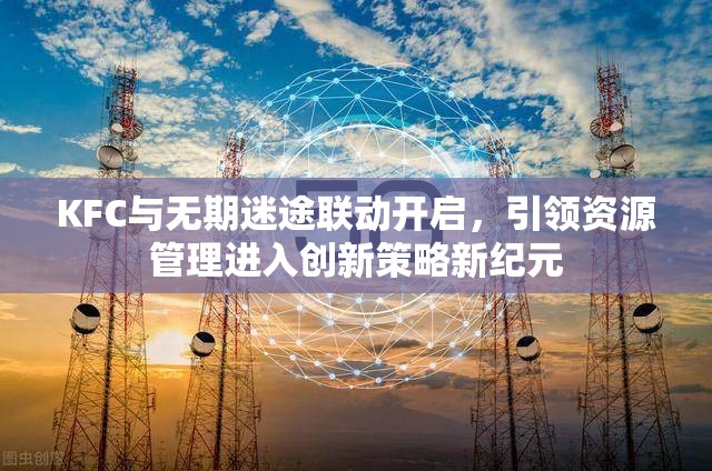 KFC与无期迷途联动开启，引领资源管理进入创新策略新纪元