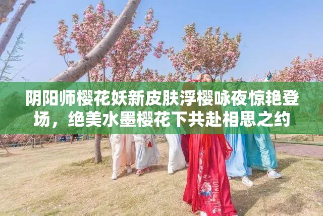 阴阳师樱花妖新皮肤浮樱咏夜惊艳登场，绝美水墨樱花下共赴相思之约
