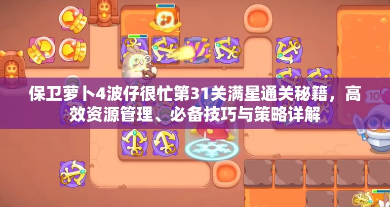 保卫萝卜4波仔很忙第31关满星通关秘籍，高效资源管理、必备技巧与策略详解