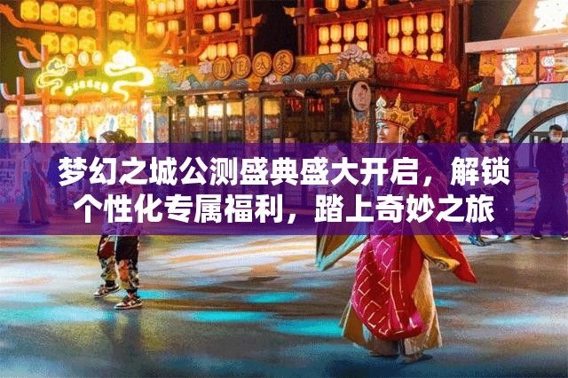 梦幻之城公测盛典盛大开启，解锁个性化专属福利，踏上奇妙之旅