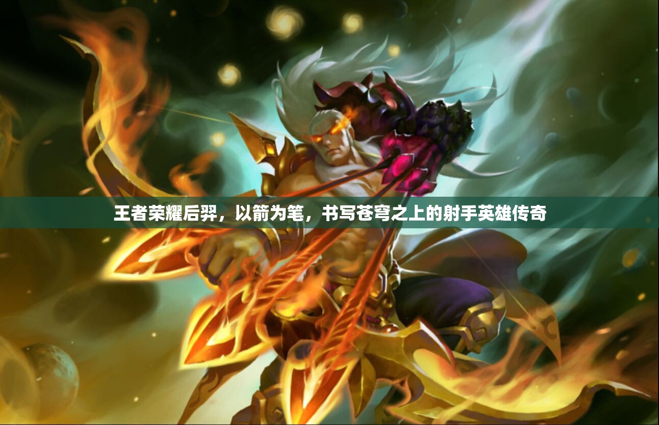 王者荣耀后羿，以箭为笔，书写苍穹之上的射手英雄传奇