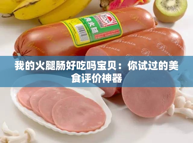 我的火腿肠好吃吗宝贝：你试过的美食评价神器