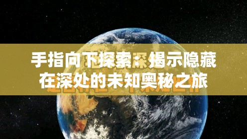 手指向下探索：揭示隐藏在深处的未知奥秘之旅