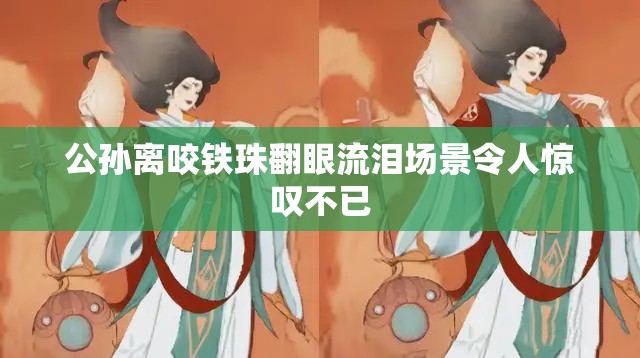 公孙离咬铁珠翻眼流泪场景令人惊叹不已