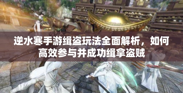 逆水寒手游缉盗玩法全面解析，如何高效参与并成功缉拿盗贼