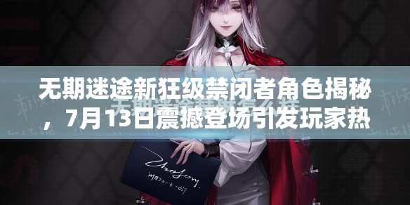 无期迷途新狂级禁闭者角色揭秘，7月13日震撼登场引发玩家热议