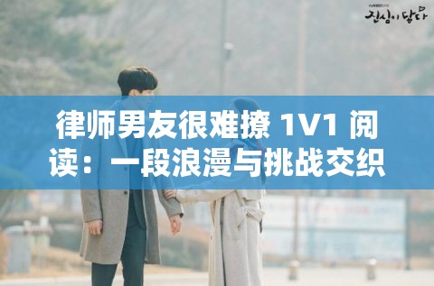 律师男友很难撩 1V1 阅读：一段浪漫与挑战交织的爱情之旅