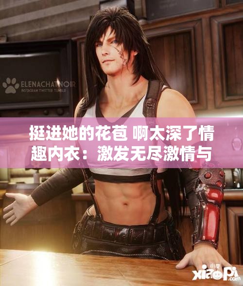 挺进她的花苞 啊太深了情趣内衣：激发无尽激情与幻想的神秘世界