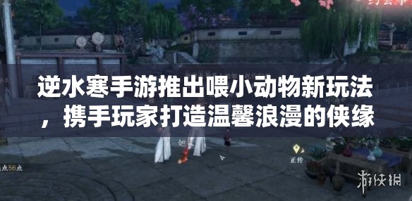 逆水寒手游推出喂小动物新玩法，携手玩家打造温馨浪漫的侠缘时光