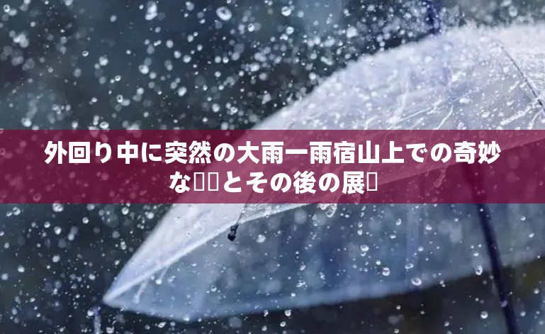 外回り中に突然の大雨一雨宿山上での奇妙な経験とその後の展開
