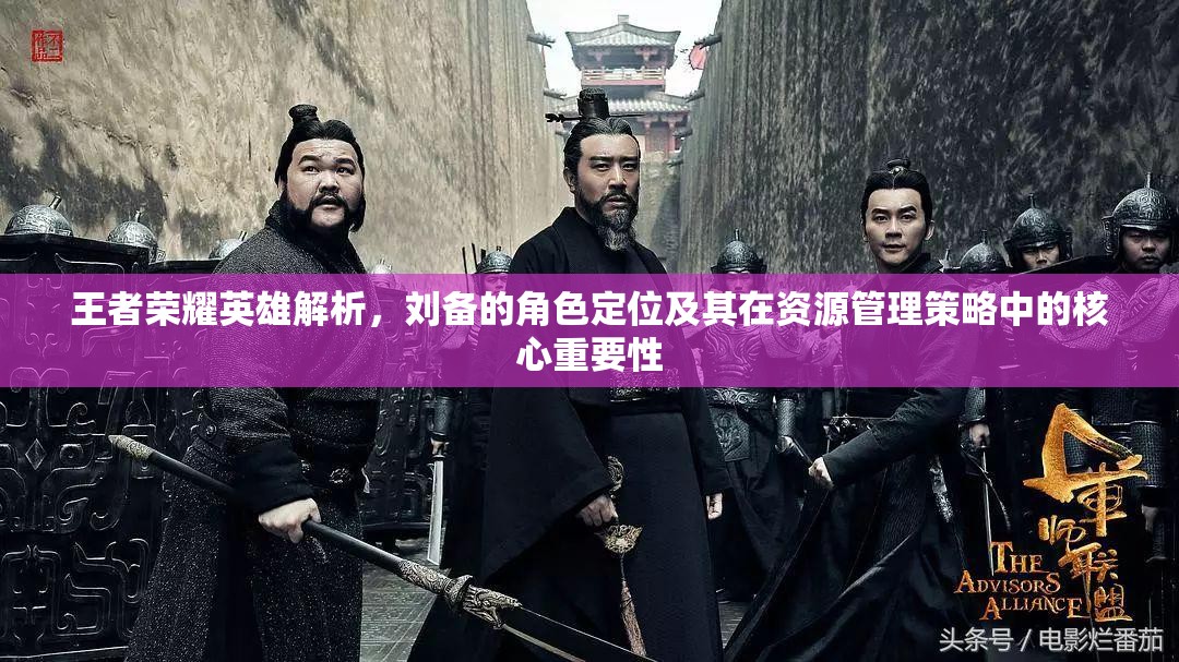 王者荣耀英雄解析，刘备的角色定位及其在资源管理策略中的核心重要性